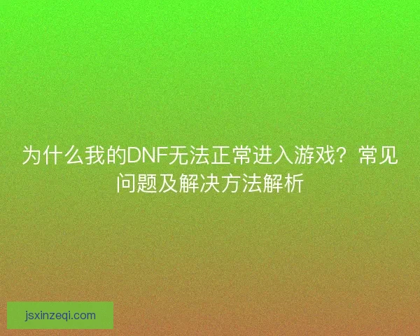 为什么我的DNF无法正常进入游戏？常见问题及解决方法解析