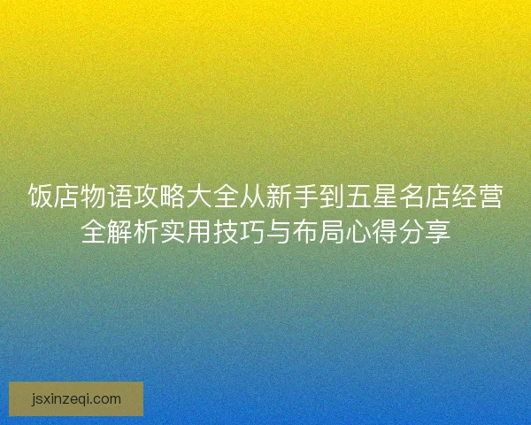 饭店物语攻略大全从新手到五星名店经营全解析实用技巧与布局心得分享