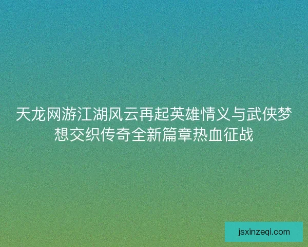 天龙网游江湖风云再起英雄情义与武侠梦想交织传奇全新篇章热血征战