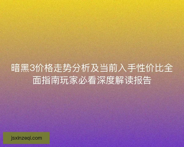 暗黑3价格走势分析及当前入手性价比全面指南玩家必看深度解读报告