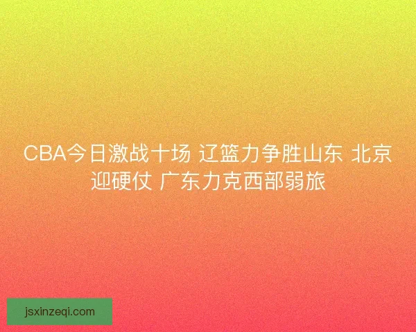 CBA今日激战十场 辽篮力争胜山东 北京迎硬仗 广东力克西部弱旅